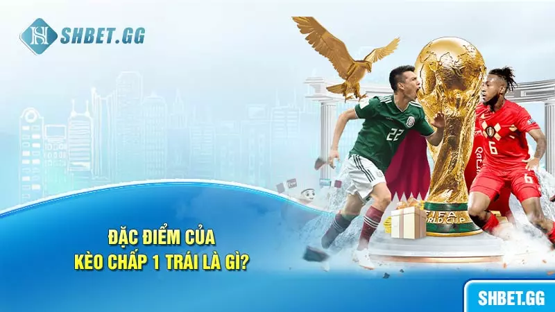 Kèo chấp 1 trái là gì: Thông tin cụ thể để cược thủ nắm bắt 4 Đặc điểm chi tiết của kèo chấp 1 trái là gì?