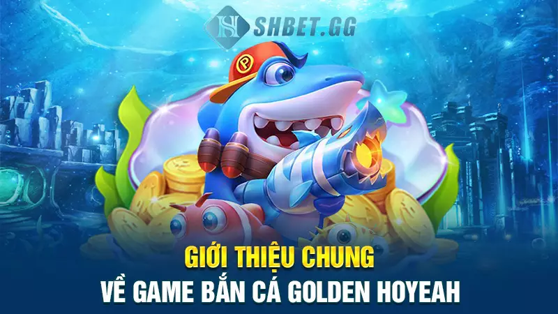 Bắn cá Golden Hoyeah - Khám phá thế giới đại dương thu nhỏ 2 Giới thiệu chung về game bắn cá Golden Hoyeah