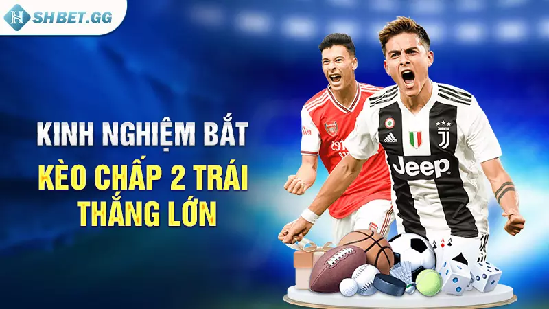 Kèo chấp 2 Trái - Tỷ lệ bắt kèo bóng đá thắng lớn 5 Kinh nghiệm bắt kèo chấp 2 trái thắng lớn